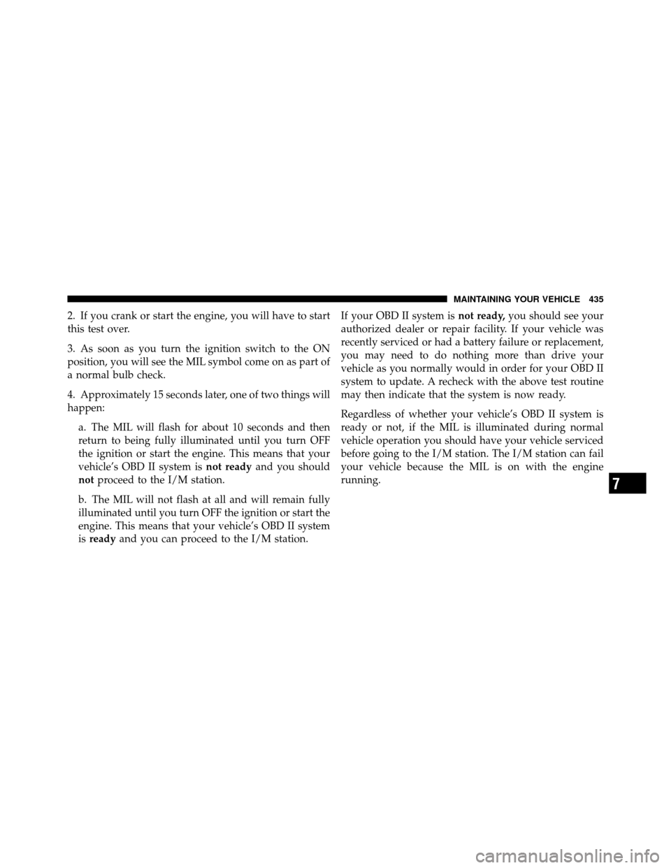 DODGE GRAND CARAVAN 2010 5.G Owners Manual
2. If you crank or start the engine, you will have to start
this test over.
3. As soon as you turn the ignition switch to the ON
position, you will see the MIL symbol come on as part of
a normal bulb DODGE GRAND CARAVAN 2010 5.G Owners Manual
2. If you crank or start the engine, you will have to start
this test over.
3. As soon as you turn the ignition switch to the ON
position, you will see the MIL symbol come on as part of
a normal bulb
