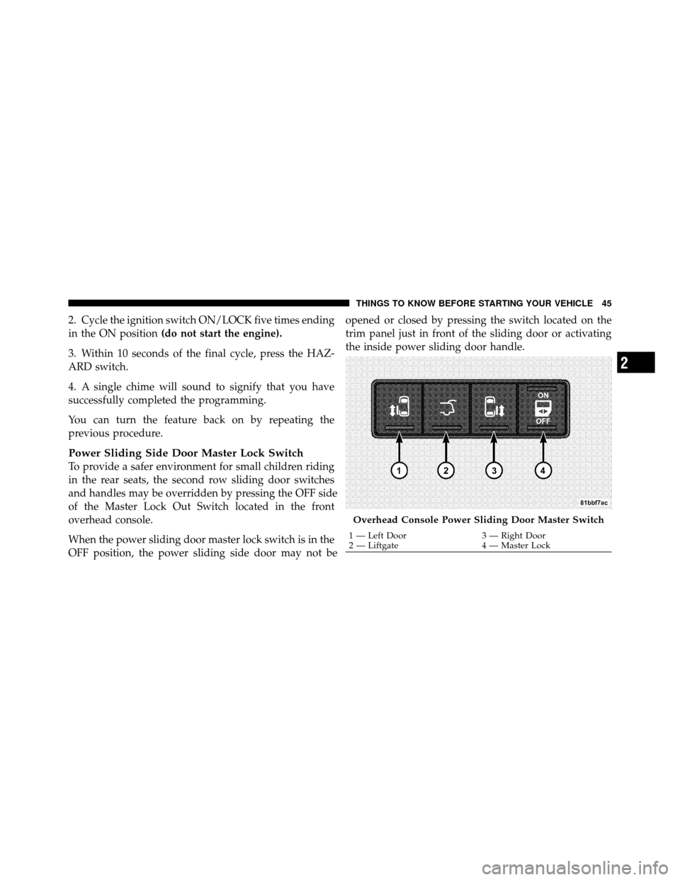 DODGE GRAND CARAVAN 2010 5.G Owners Manual
2. Cycle the ignition switch ON/LOCK five times ending
in the ON position(do not start the engine).
3. Within 10 seconds of the final cycle, press the HAZ-
ARD switch.
4. A single chime will sound to DODGE GRAND CARAVAN 2010 5.G Owners Manual
2. Cycle the ignition switch ON/LOCK five times ending
in the ON position(do not start the engine).
3. Within 10 seconds of the final cycle, press the HAZ-
ARD switch.
4. A single chime will sound to