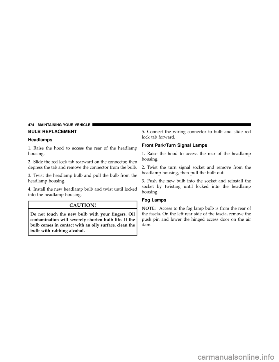 DODGE GRAND CARAVAN 2010 5.G Owners Manual
BULB REPLACEMENT
Headlamps
1. Raise the hood to access the rear of the headlamp
housing.
2. Slide the red lock tab rearward on the connector, then
depress the tab and remove the connector from the bu DODGE GRAND CARAVAN 2010 5.G Owners Manual
BULB REPLACEMENT
Headlamps
1. Raise the hood to access the rear of the headlamp
housing.
2. Slide the red lock tab rearward on the connector, then
depress the tab and remove the connector from the bu