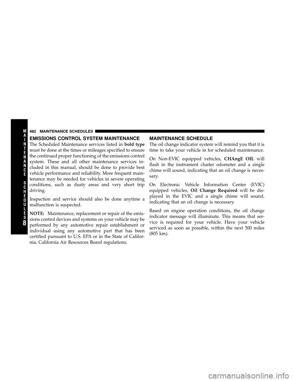 DODGE GRAND CARAVAN 2010 5.G Owners Manual 
EMISSIONS CONTROL SYSTEM MAINTENANCE
The Scheduled Maintenance services listed inbold type
must be done at the times or mileages specified to ensure
the continued proper functioning of the emissions 