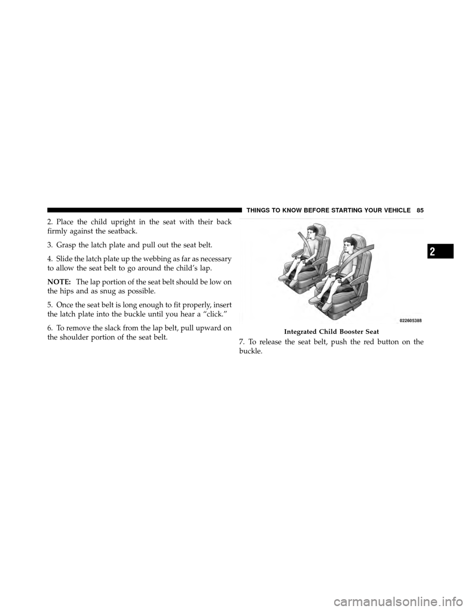 DODGE GRAND CARAVAN 2010 5.G Owners Manual 
2. Place the child upright in the seat with their back
firmly against the seatback.
3. Grasp the latch plate and pull out the seat belt.
4. Slide the latch plate up the webbing as far as necessary
to