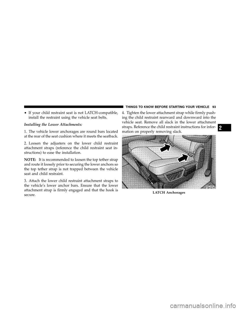 DODGE GRAND CARAVAN 2010 5.G Owners Manual
•If your child restraint seat is not LATCH-compatible,
install the restraint using the vehicle seat belts.
Installing the Lower Attachments:
1. The vehicle lower anchorages are round bars located
a DODGE GRAND CARAVAN 2010 5.G Owners Manual
•If your child restraint seat is not LATCH-compatible,
install the restraint using the vehicle seat belts.
Installing the Lower Attachments:
1. The vehicle lower anchorages are round bars located
a