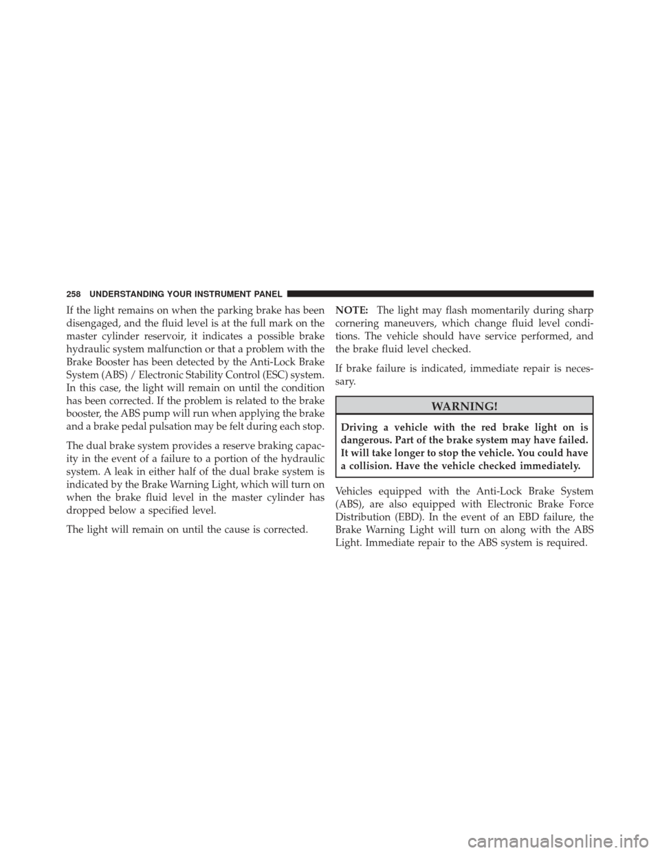 DODGE GRAND CARAVAN 2011 5.G Owners Manual If the light remains on when the parking brake has been
disengaged, and the fluid level is at the full mark on the
master cylinder reservoir, it indicates a possible brake
hydraulic system malfunction DODGE GRAND CARAVAN 2011 5.G Owners Manual If the light remains on when the parking brake has been
disengaged, and the fluid level is at the full mark on the
master cylinder reservoir, it indicates a possible brake
hydraulic system malfunction
