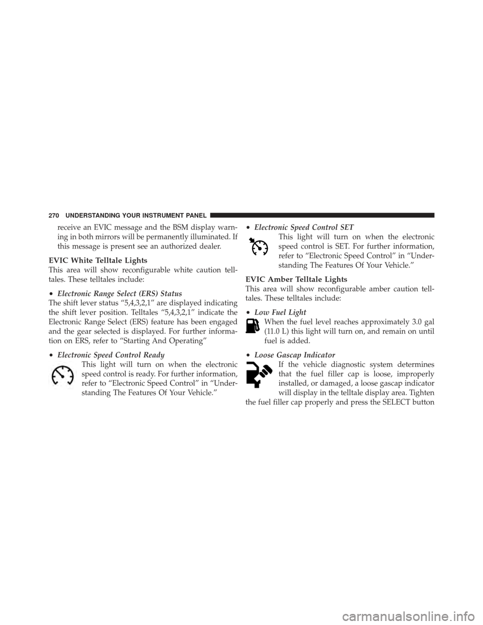 DODGE GRAND CARAVAN 2011 5.G Owners Manual receive an EVIC message and the BSM display warn-
ing in both mirrors will be permanently illuminated. If
this message is present see an authorized dealer.
EVIC White Telltale Lights
This area will sh
