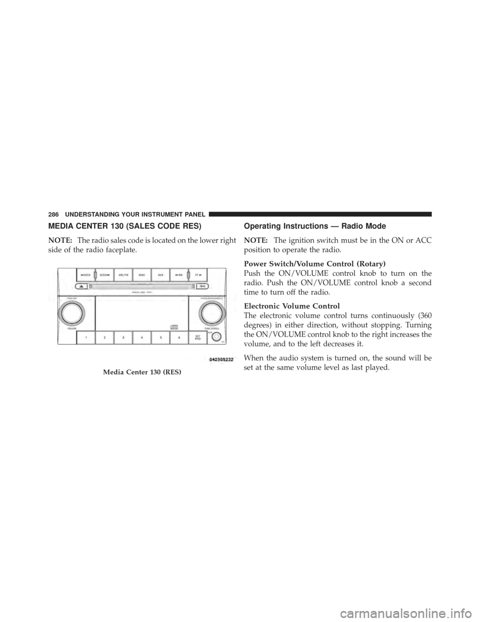 DODGE GRAND CARAVAN 2011 5.G Owners Manual MEDIA CENTER 130 (SALES CODE RES)
NOTE:The radio sales code is located on the lower right
side of the radio faceplate.
Operating Instructions — Radio Mode
NOTE: The ignition switch must be in the ON