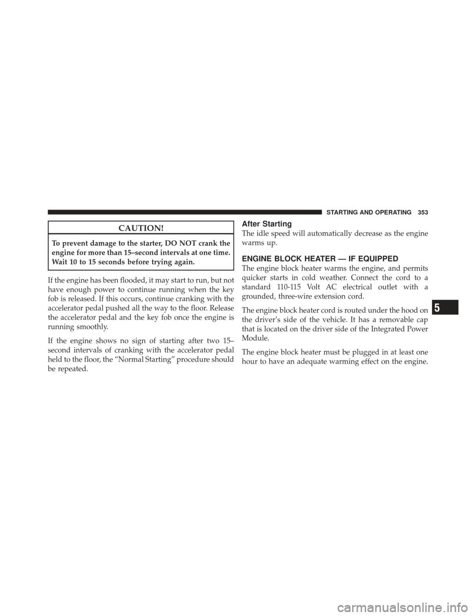 DODGE GRAND CARAVAN 2011 5.G Owners Manual CAUTION!
To prevent damage to the starter, DO NOT crank the
engine for more than 15–second intervals at one time.
Wait 10 to 15 seconds before trying again.
If the engine has been flooded, it may st