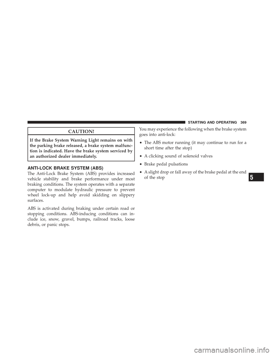 DODGE GRAND CARAVAN 2011 5.G Owners Manual CAUTION!
If the Brake System Warning Light remains on with
the parking brake released, a brake system malfunc-
tion is indicated. Have the brake system serviced by
an authorized dealer immediately.
AN