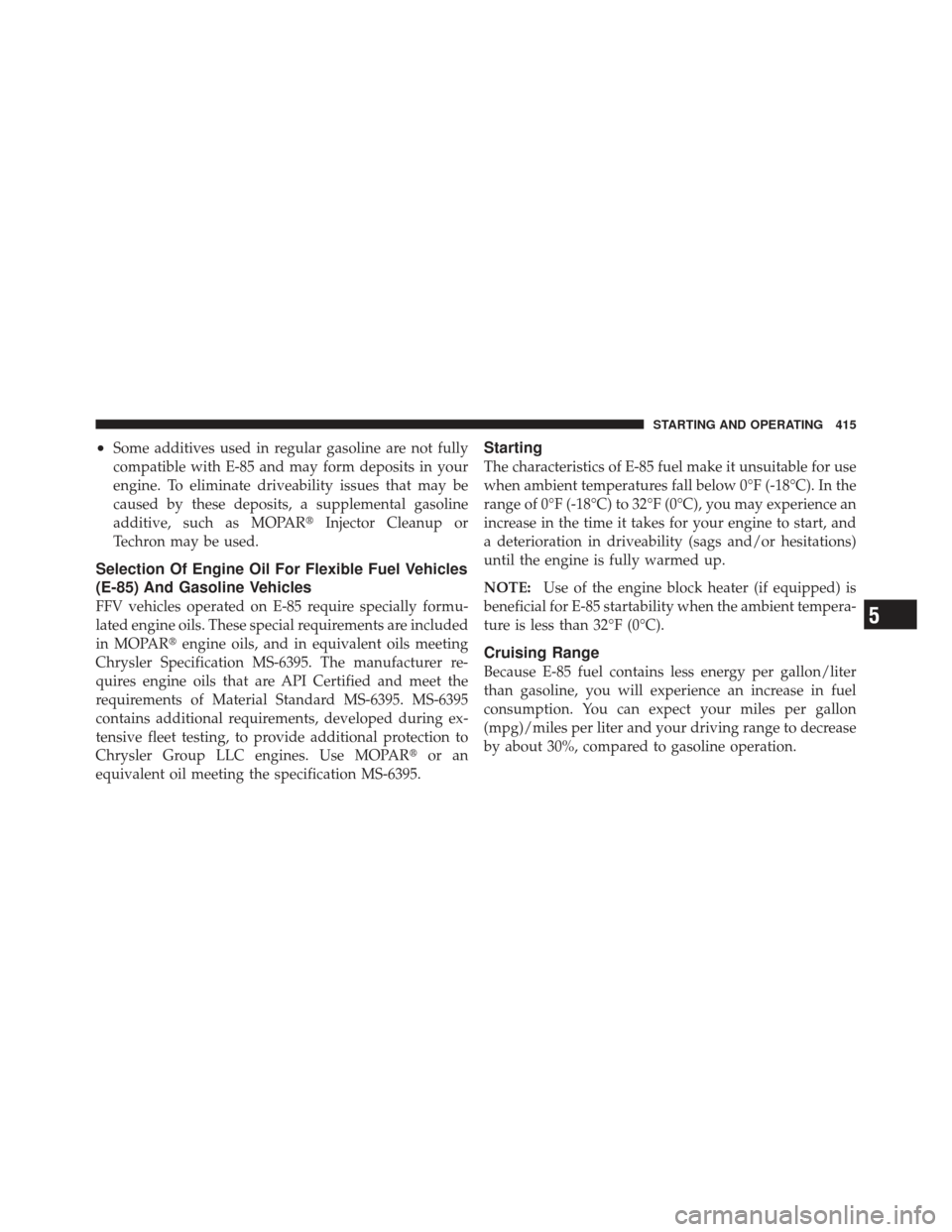 DODGE GRAND CARAVAN 2011 5.G Owners Manual •Some additives used in regular gasoline are not fully
compatible with E-85 and may form deposits in your
engine. To eliminate driveability issues that may be
caused by these deposits, a supplementa