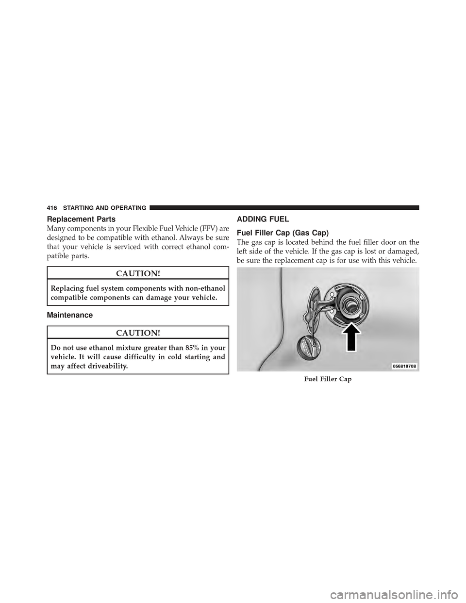 DODGE GRAND CARAVAN 2011 5.G Owners Manual Replacement Parts
Many components in your Flexible Fuel Vehicle (FFV) are
designed to be compatible with ethanol. Always be sure
that your vehicle is serviced with correct ethanol com-
patible parts.
