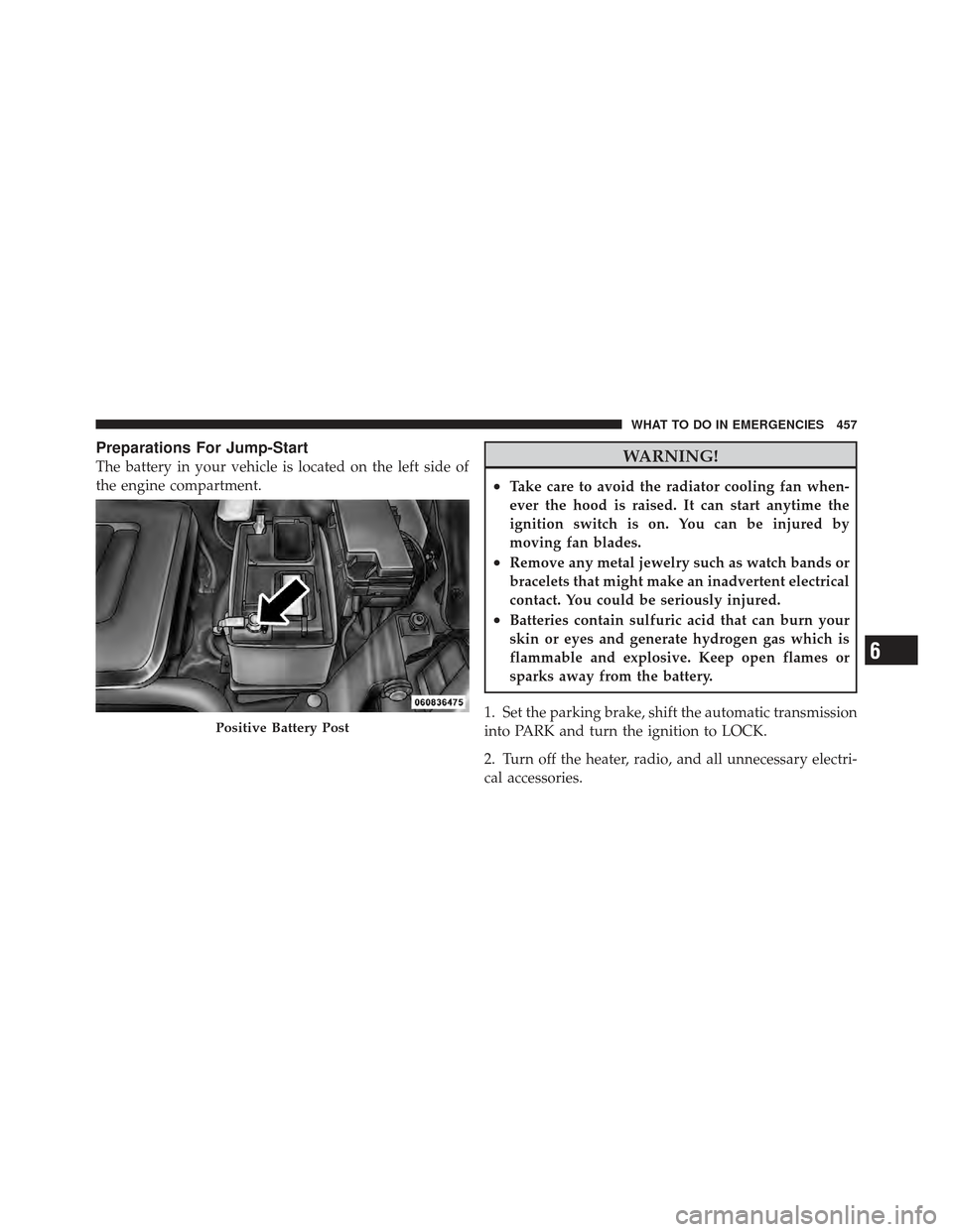 DODGE GRAND CARAVAN 2011 5.G Owners Manual Preparations For Jump-Start
The battery in your vehicle is located on the left side of
the engine compartment.WARNING!
•Take care to avoid the radiator cooling fan when-
ever the hood is raised. It 