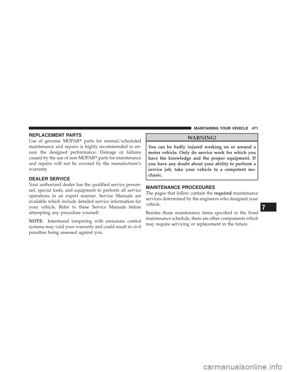 DODGE GRAND CARAVAN 2011 5.G Owners Manual REPLACEMENT PARTS
Use of genuine MOPARparts for normal/scheduled
maintenance and repairs is highly recommended to en-
sure the designed performance. Damage or failures
caused by the use of non-MOPAR
