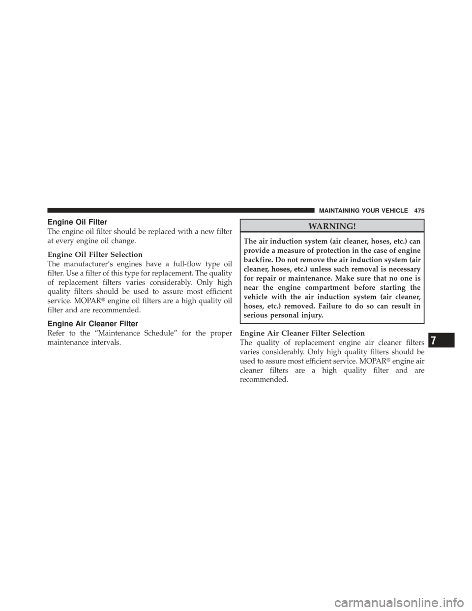 DODGE GRAND CARAVAN 2011 5.G Owners Manual Engine Oil Filter
The engine oil filter should be replaced with a new filter
at every engine oil change.
Engine Oil Filter Selection
The manufacturer’s engines have a full-flow type oil
filter. Use 