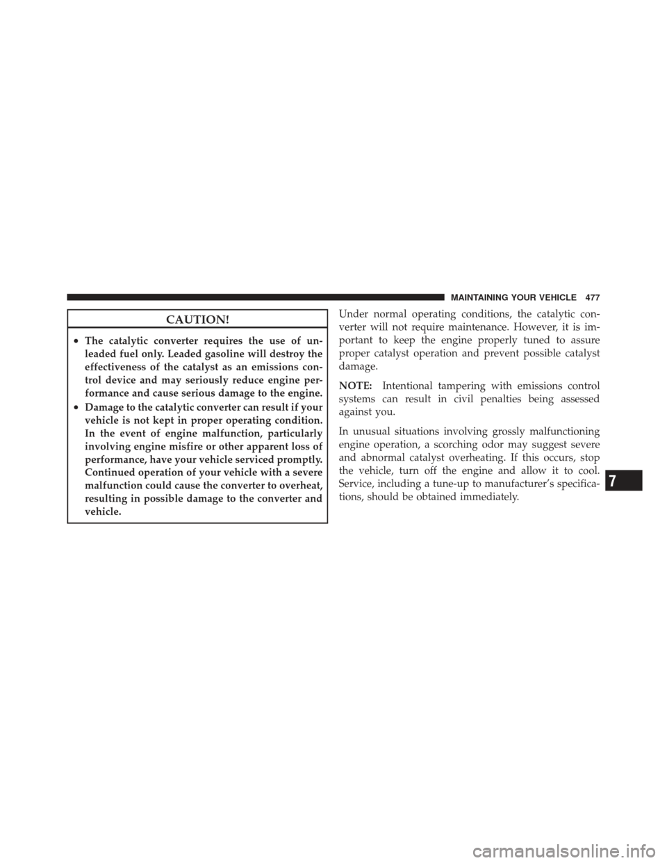 DODGE GRAND CARAVAN 2011 5.G Owners Manual CAUTION!
•The catalytic converter requires the use of un-
leaded fuel only. Leaded gasoline will destroy the
effectiveness of the catalyst as an emissions con-
trol device and may seriously reduce e