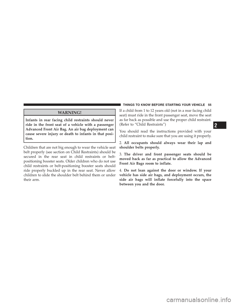 DODGE GRAND CARAVAN 2011 5.G Owners Manual WARNING!
Infants in rear facing child restraints should never
ride in the front seat of a vehicle with a passenger
Advanced Front Air Bag. An air bag deployment can
cause severe injury or death to inf