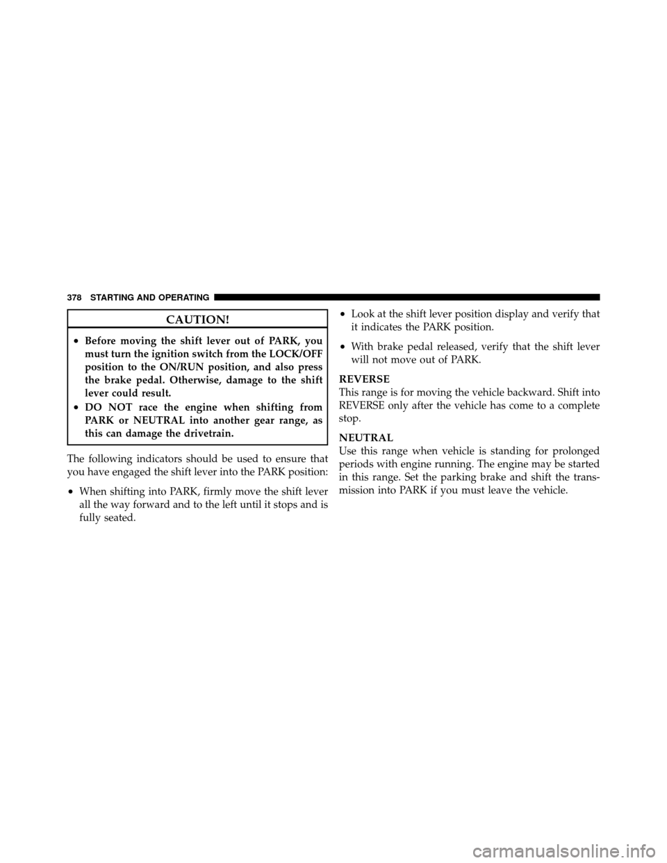 DODGE JOURNEY 2012 1.G Owners Manual CAUTION!
•Before moving the shift lever out of PARK, you
must turn the ignition switch from the LOCK/OFF
position to the ON/RUN position, and also press
the brake pedal. Otherwise, damage to the shi