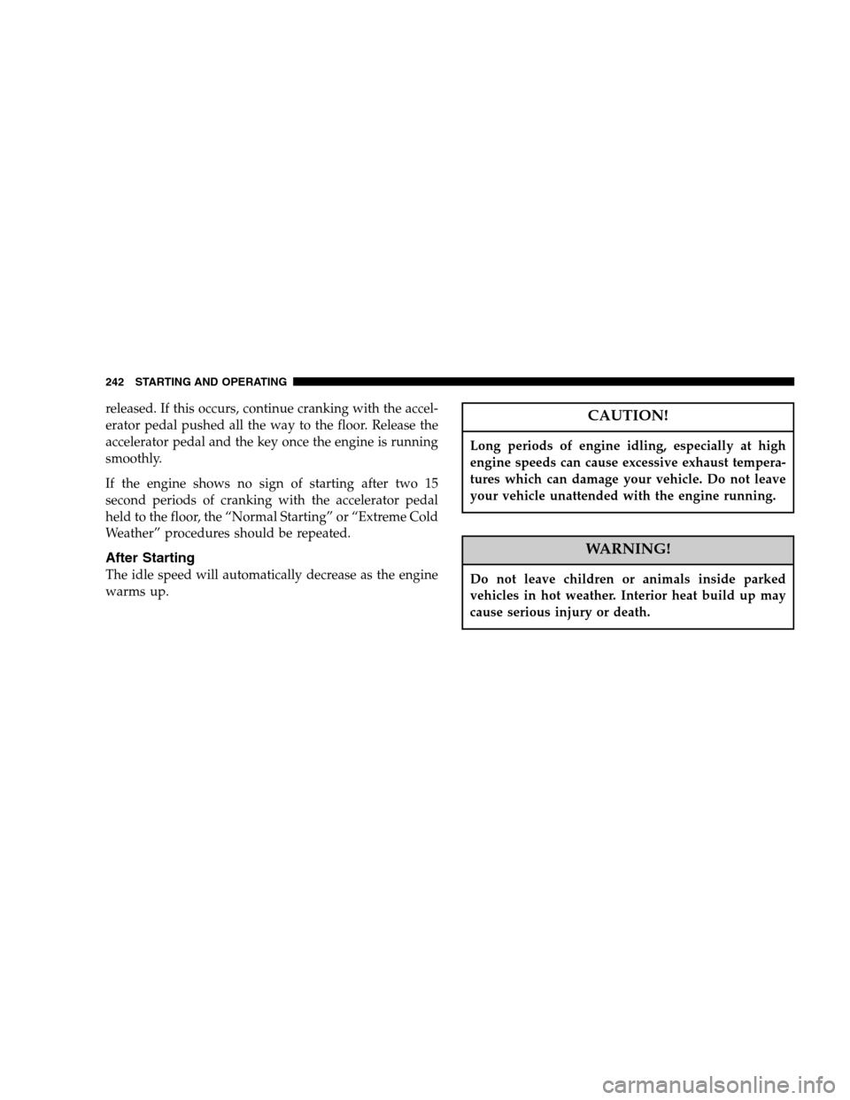 DODGE NITRO 2007 1.G Owners Manual released. If this occurs, continue cranking with the accel-
erator pedal pushed all the way to the floor. Release the
accelerator pedal and the key once the engine is running
smoothly.
If the engine s