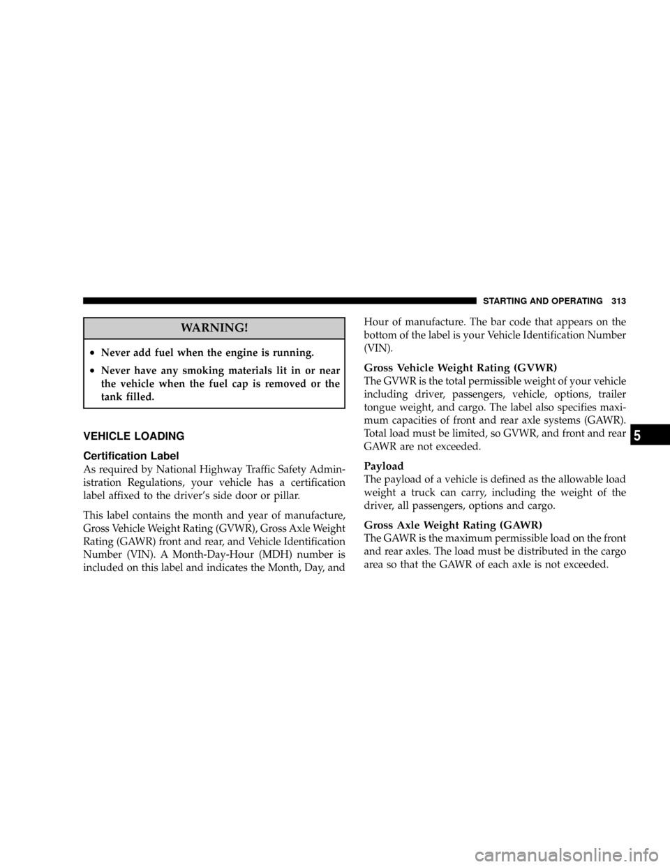 DODGE NITRO 2008 1.G Owners Manual WARNING!
²Never add fuel when the engine is running.
²Never have any smoking materials lit in or near
the vehicle when the fuel cap is removed or the
tank filled.
VEHICLE LOADING
Certification Label