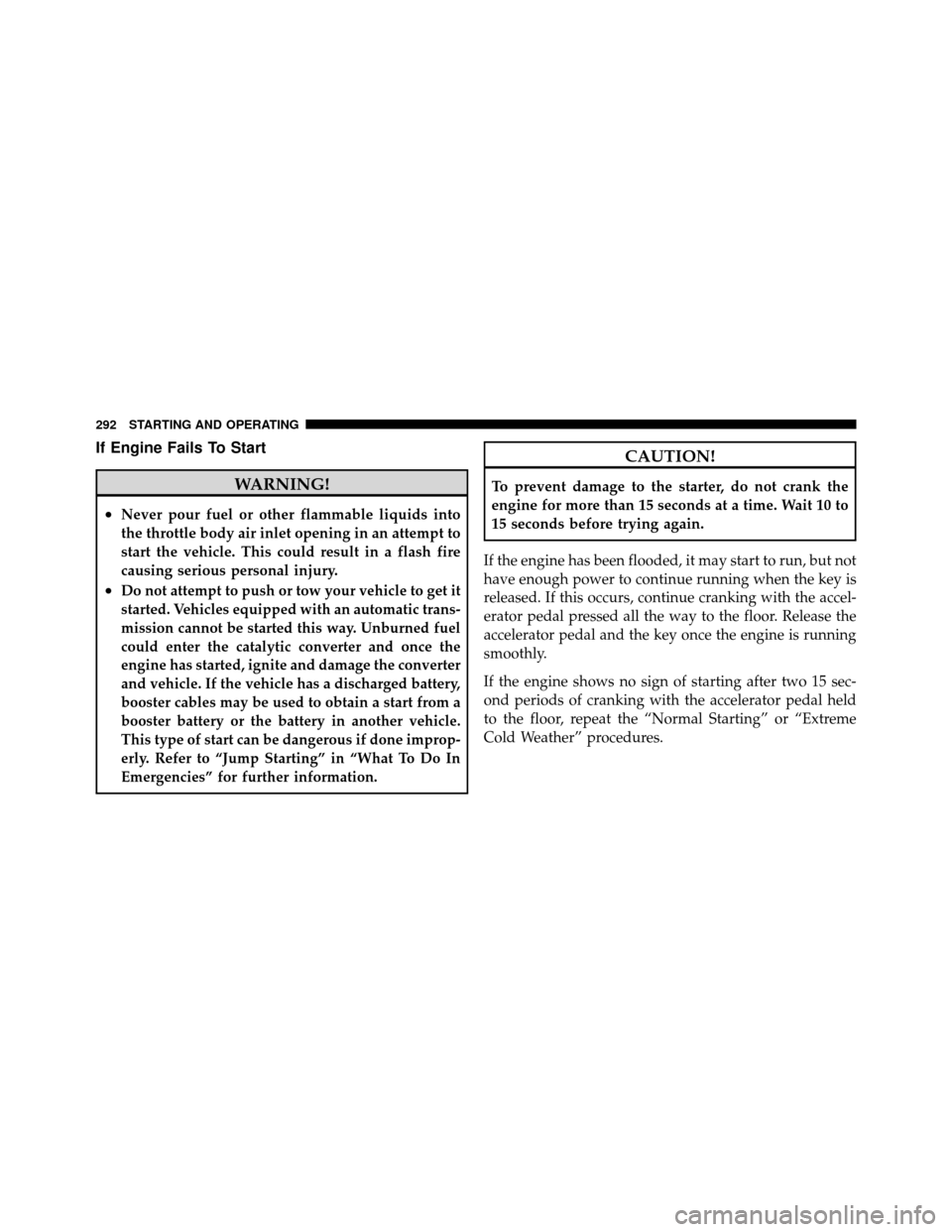 DODGE NITRO 2011 1.G Owners Manual If Engine Fails To Start
WARNING!
•Never pour fuel or other flammable liquids into
the throttle body air inlet opening in an attempt to
start the vehicle. This could result in a flash fire
causing s