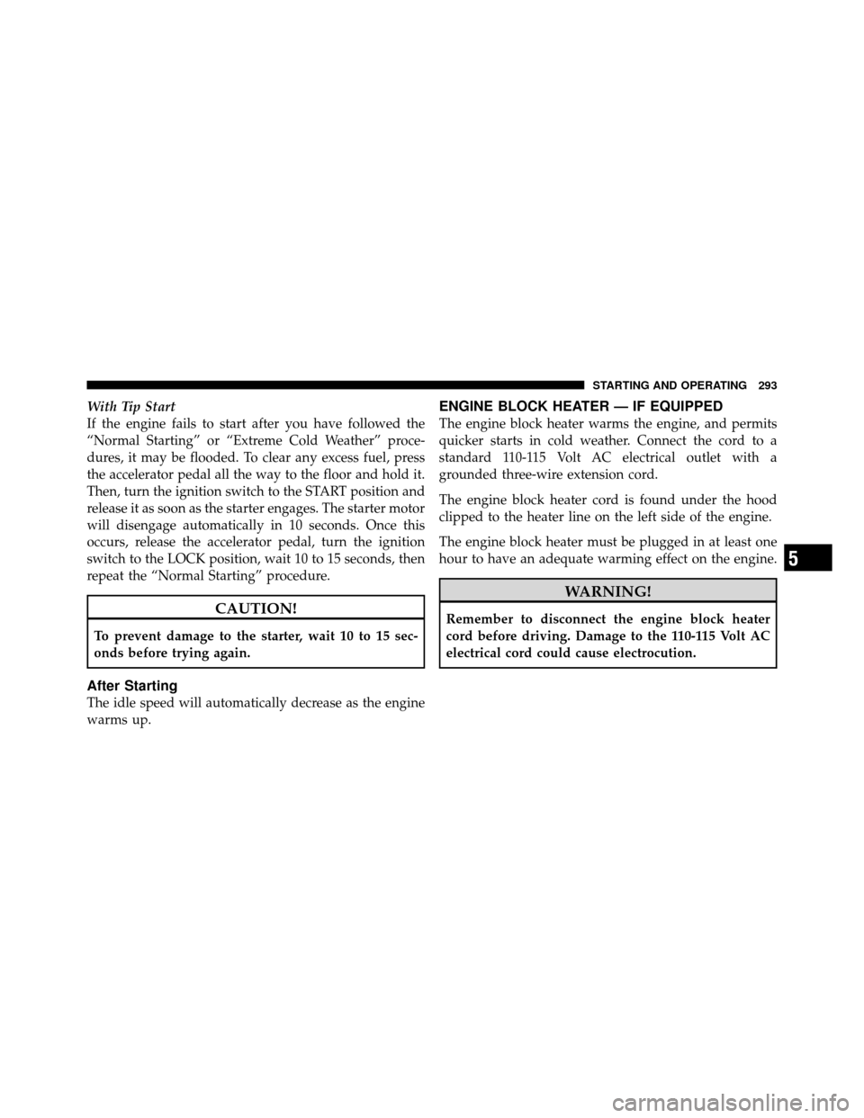 DODGE NITRO 2011 1.G Owners Manual With Tip Start
If the engine fails to start after you have followed the
“Normal Starting” or “Extreme Cold Weather” proce-
dures, it may be flooded. To clear any excess fuel, press
the acceler