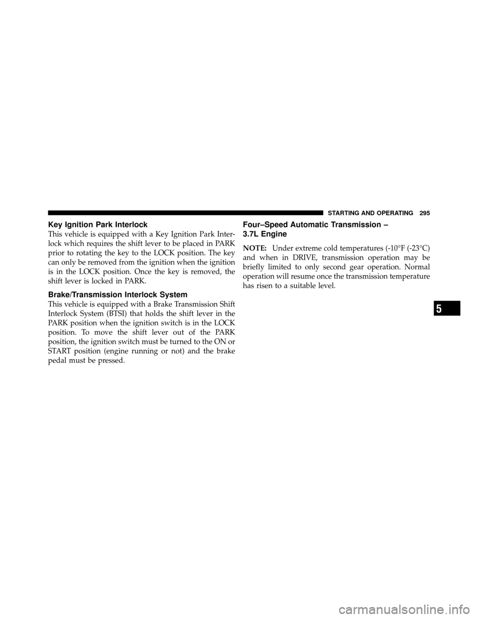DODGE NITRO 2011 1.G Owners Manual Key Ignition Park Interlock
This vehicle is equipped with a Key Ignition Park Inter-
lock which requires the shift lever to be placed in PARK
prior to rotating the key to the LOCK position. The key
ca