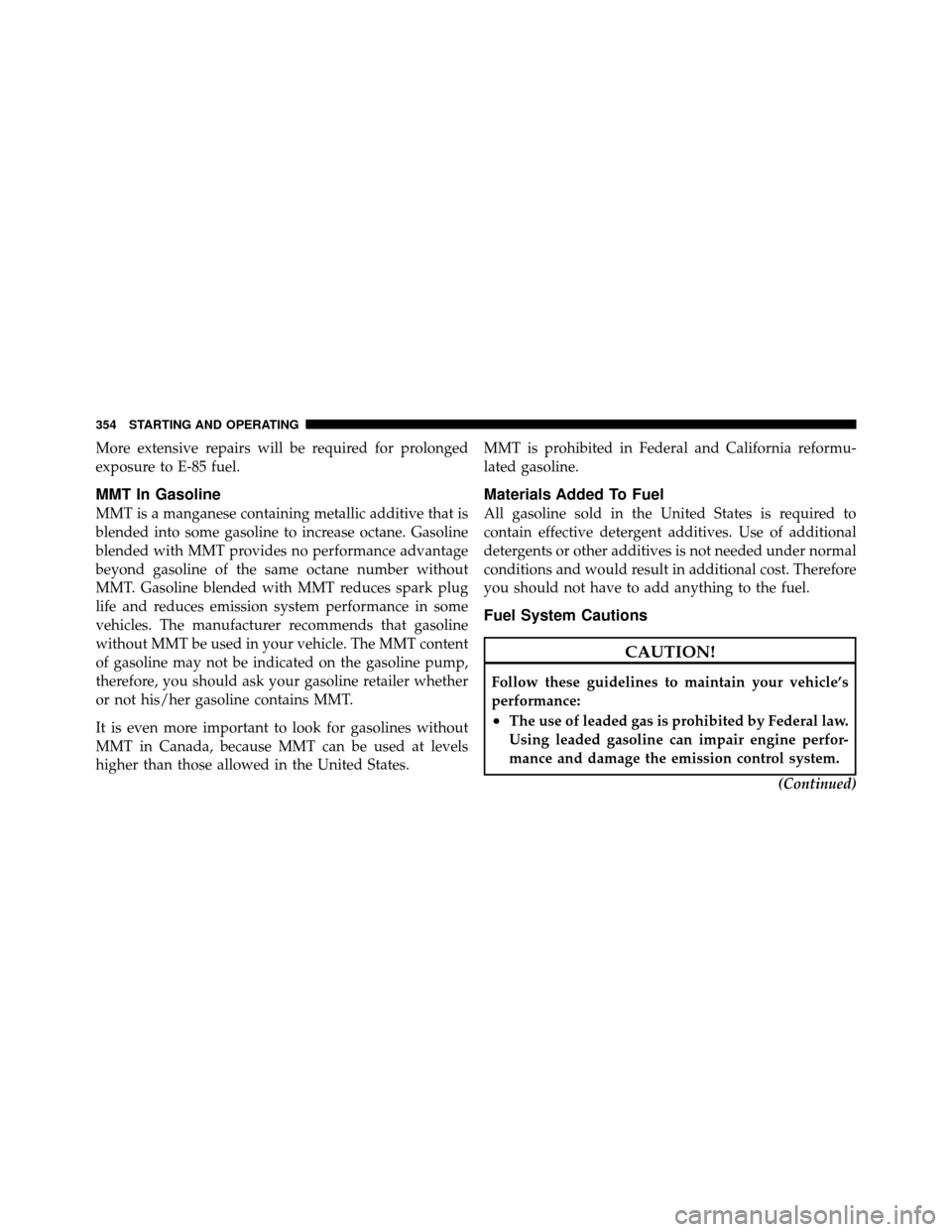 DODGE NITRO 2011 1.G Owners Manual More extensive repairs will be required for prolonged
exposure to E-85 fuel.
MMT In Gasoline
MMT is a manganese containing metallic additive that is
blended into some gasoline to increase octane. Gaso