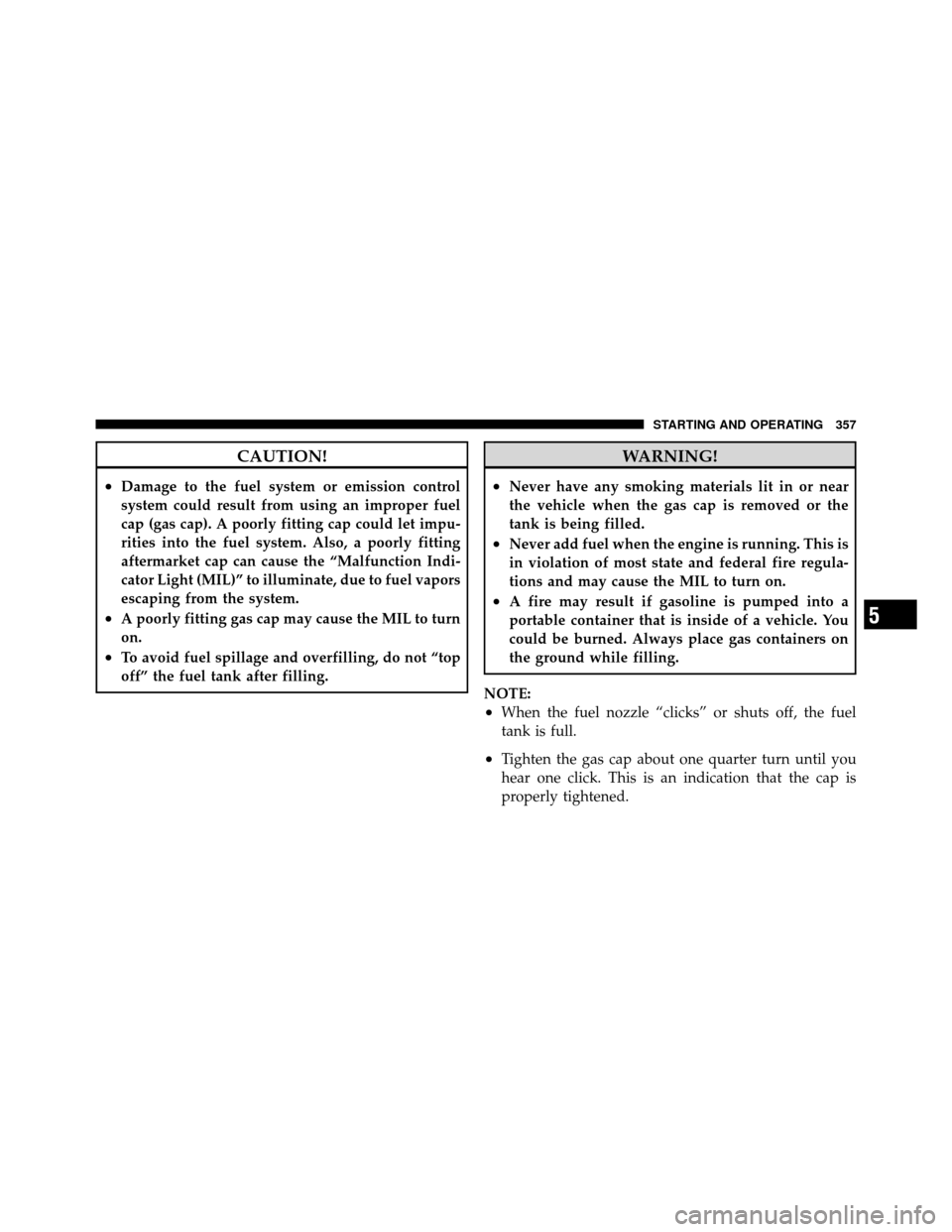 DODGE NITRO 2011 1.G Owners Manual CAUTION!
•Damage to the fuel system or emission control
system could result from using an improper fuel
cap (gas cap). A poorly fitting cap could let impu-
rities into the fuel system. Also, a poorl