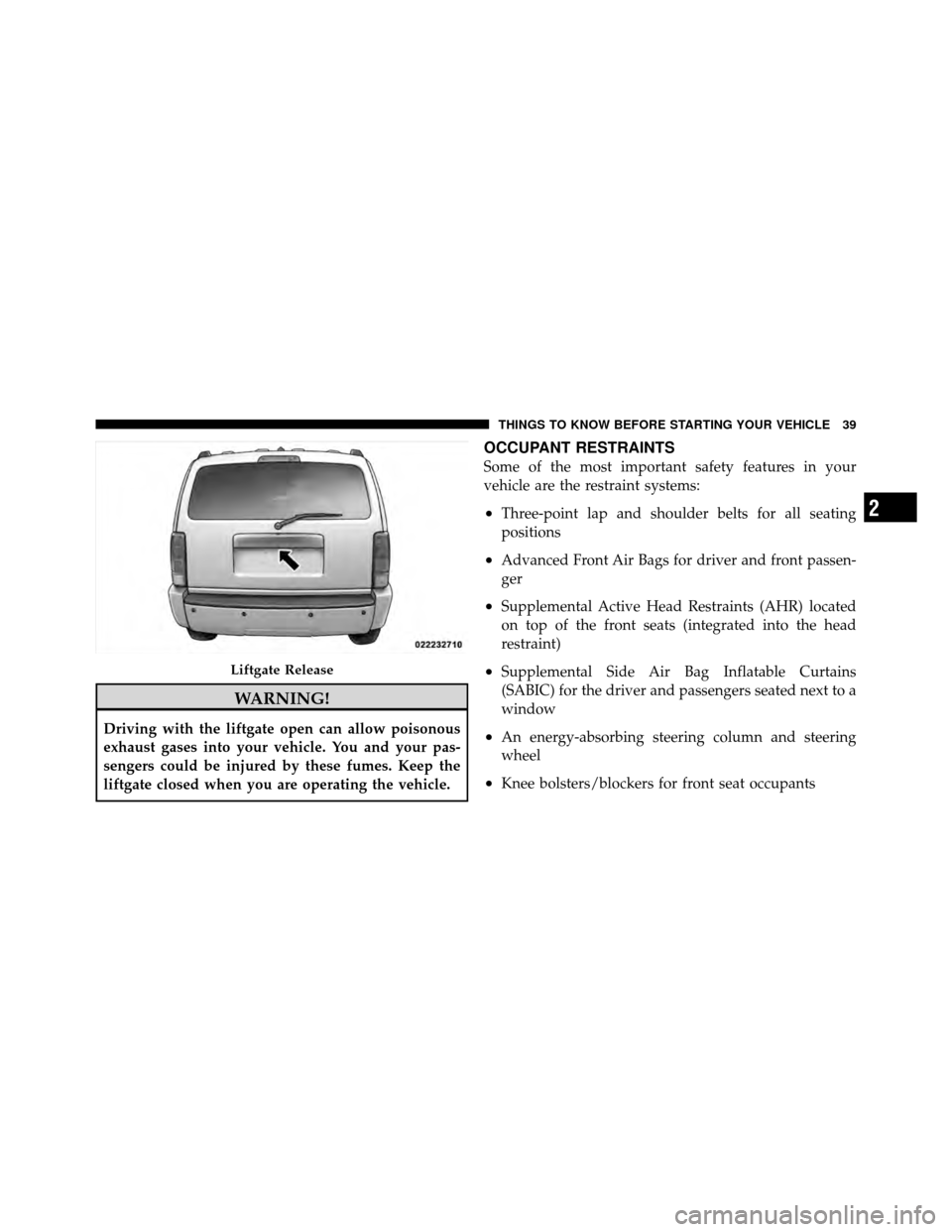DODGE NITRO 2011 1.G Owners Manual WARNING!
Driving with the liftgate open can allow poisonous
exhaust gases into your vehicle. You and your pas-
sengers could be injured by these fumes. Keep the
liftgate closed when you are operating 