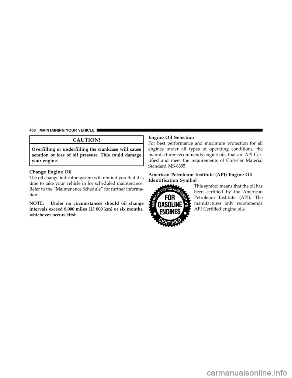DODGE NITRO 2011 1.G Owners Manual CAUTION!
Overfilling or underfilling the crankcase will cause
aeration or loss of oil pressure. This could damage
your engine.
Change Engine Oil
The oil change indicator system will remind you that it