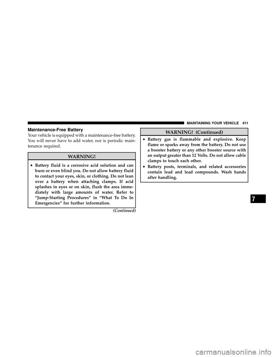 DODGE NITRO 2011 1.G Owners Manual Maintenance-Free Battery
Your vehicle is equipped with a maintenance-free battery.
You will never have to add water, nor is periodic main-
tenance required.
WARNING!
•Battery fluid is a corrosive ac