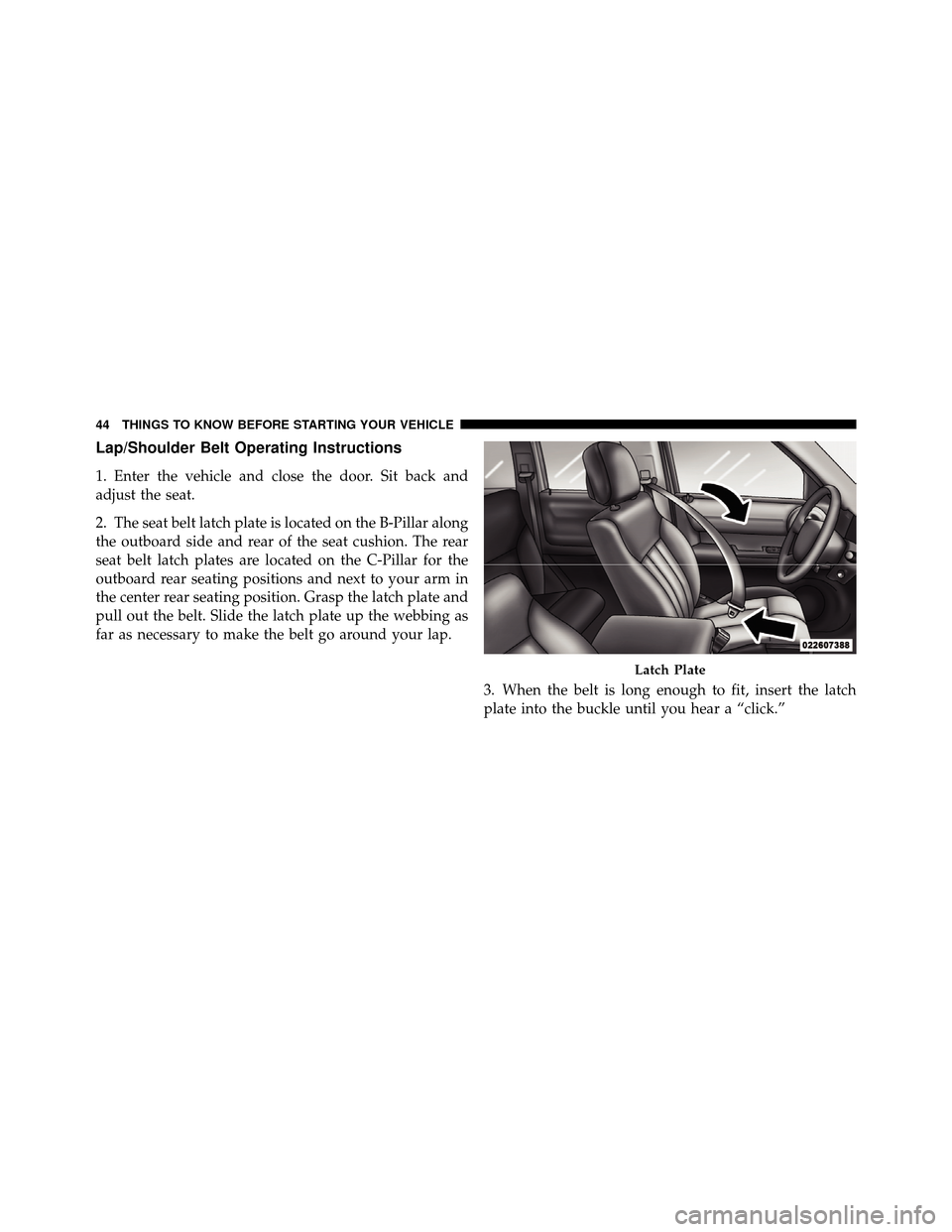 DODGE NITRO 2011 1.G Owners Manual Lap/Shoulder Belt Operating Instructions
1. Enter the vehicle and close the door. Sit back and
adjust the seat.
2. The seat belt latch plate is located on the B-Pillar along
the outboard side and rear