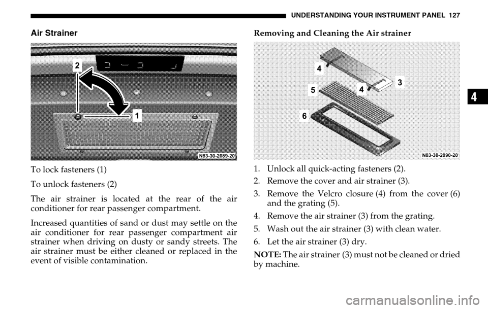 DODGE SPRINTER 2005 1.G Owners Manual UNDERSTANDING YOUR INSTRUMENT PANEL 127
4
Air StrainerTo lock fasteners (1) 
To unlock fasteners (2)
The air strainer is located at the rear of the air 
conditioner for rear passenger compartment. 
In