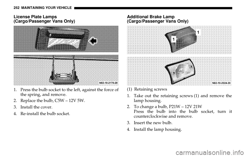 DODGE SPRINTER 2005 1.G Owners Manual 252 MAINTAINING YOUR VEHICLELicense Plate Lamps 
(Cargo/Passenger Vans Only)1. Press the bulb socket to the left, against the force of the spring, and remove. 
2. Replace the bulb, C5W – 12V 5W. 
3.