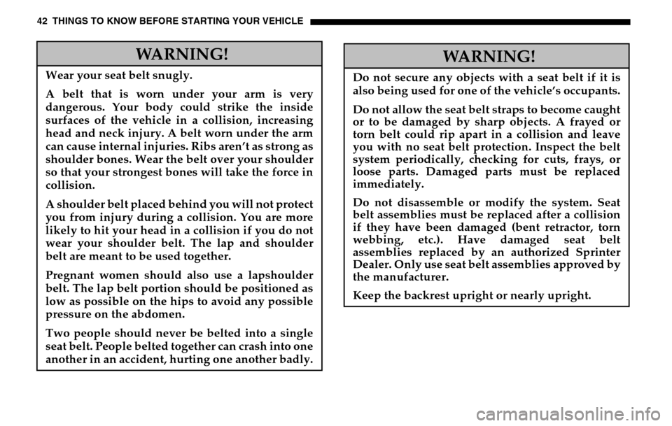 DODGE SPRINTER 2005 1.G Owners Manual 42 THINGS TO KNOW BEFORE STARTING YOUR VEHICLE
WARNING!
Wear your seat belt snugly. 
A belt that is worn under your arm is very 
dangerous. Your body could strike the inside
surfaces of the vehicle in
