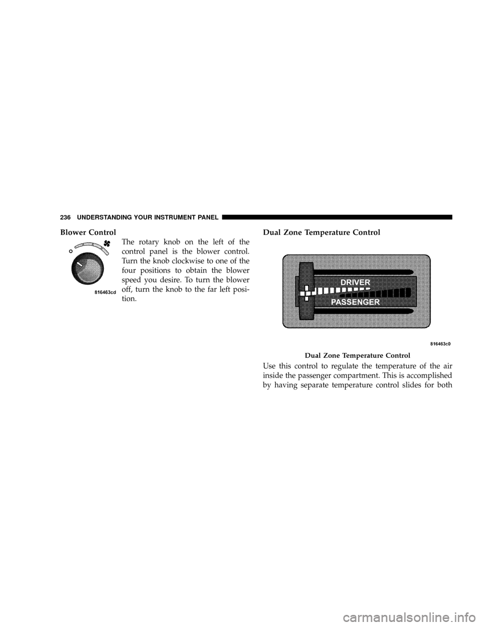 DODGE POWER WAGON 2007 2.G Owners Manual Blower Control
The rotary knob on the left of the
control panel is the blower control.
Turn the knob clockwise to one of the
four positions to obtain the blower
speed you desire. To turn the blower
of