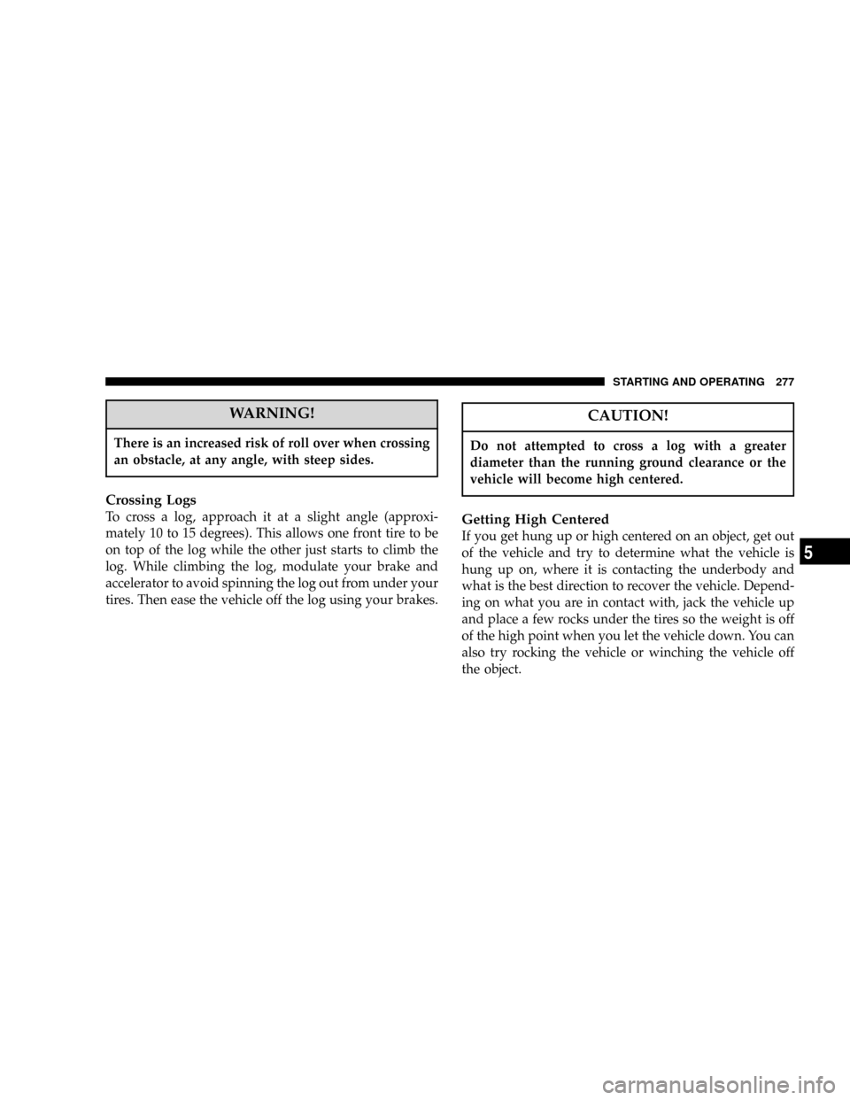 DODGE POWER WAGON 2007 2.G Owners Manual WARNING!
There is an increased risk of roll over when crossing
an obstacle, at any angle, with steep sides.
Crossing Logs
To cross a log, approach it at a slight angle (approxi-
mately 10 to 15 degree
