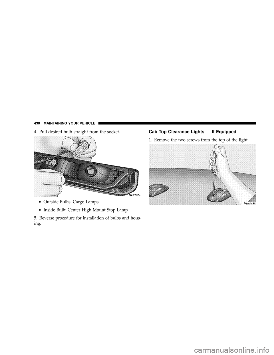 DODGE POWER WAGON 2007 2.G Owners Manual 4. Pull desired bulb straight from the socket.
²Outside Bulbs: Cargo Lamps
²Inside Bulb: Center High Mount Stop Lamp
5. Reverse procedure for installation of bulbs and hous-
ing.
Cab Top Clearance L
