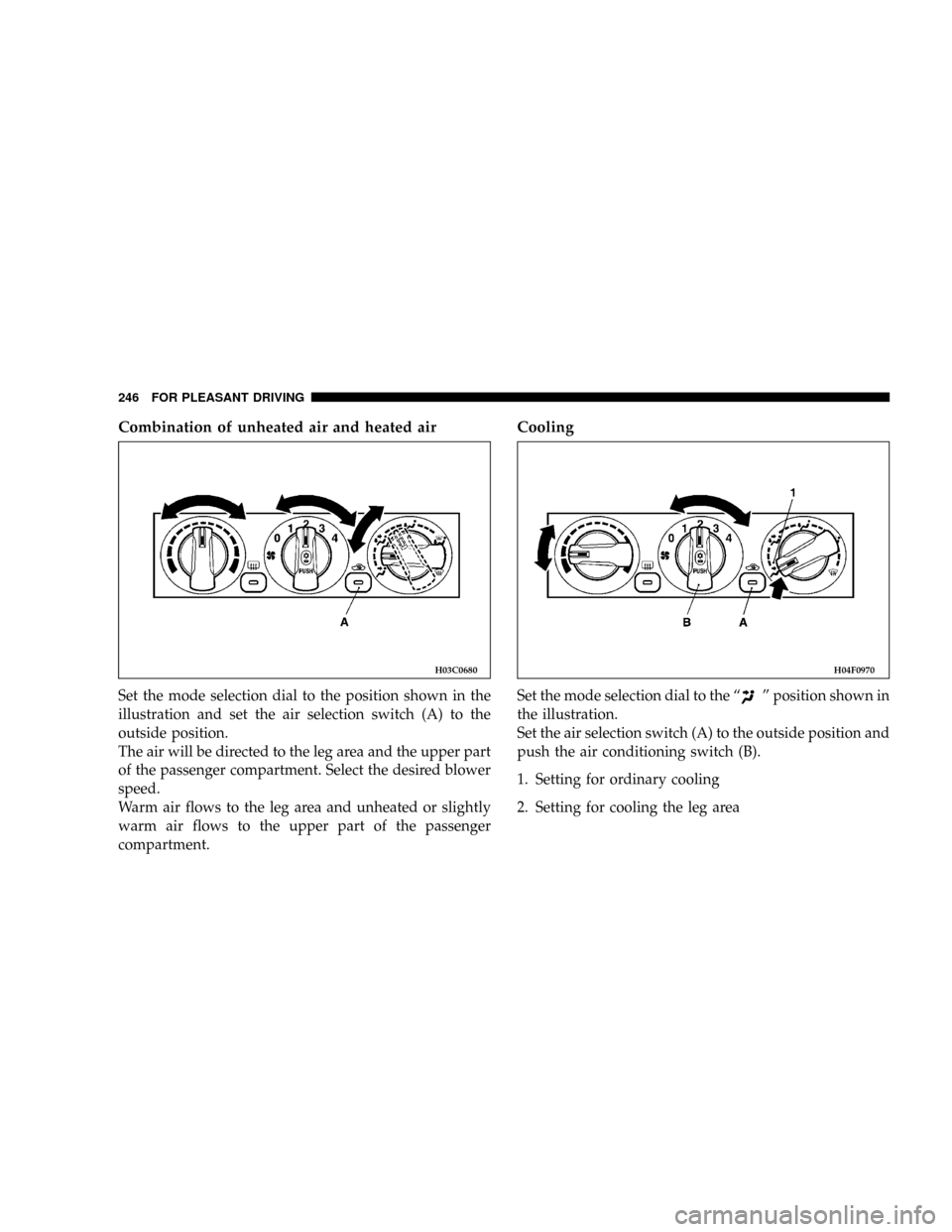 DODGE STRATUS COUPE 2004 2.G Owners Manual Combination of unheated air and heated air
Set the mode selection dial to the position shown in the
illustration and set the air selection switch (A) to the
outside position.
The air will be directed 