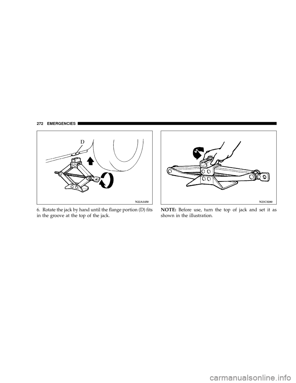 DODGE STRATUS COUPE 2004 2.G Owners Manual 6. Rotate the jack by hand until the flange portion (D) fits
in the groove at the top of the jack.NOTE:Before use, turn the top of jack and set it as
shown in the illustration.
N22A1450N21C0280
272 EM