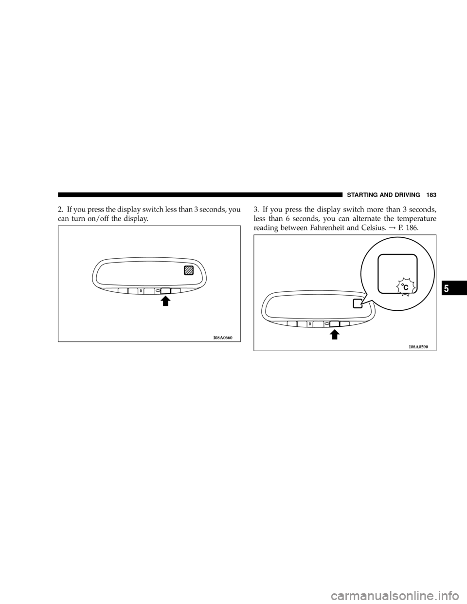 DODGE STRATUS COUPE 2005 2.G Owners Manual 2. If you press the display switch less than 3 seconds, you
can turn on/off the display.3. If you press the display switch more than 3 seconds,
less than 6 seconds, you can alternate the temperature
r