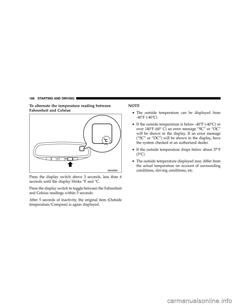 DODGE STRATUS COUPE 2005 2.G Owners Manual To alternate the temperature reading between
Fahrenheit and Celsius
Press the display switch above 3 seconds, less than 6
seconds until the display blinks ÉF and ÉC.
Press the display switch to togg