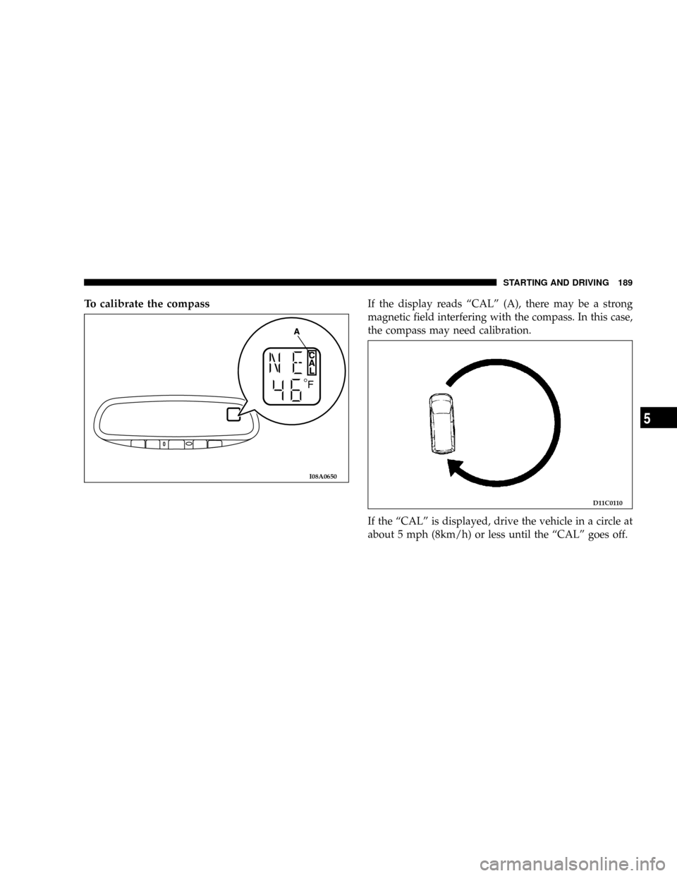DODGE STRATUS COUPE 2005 2.G Owners Manual To calibrate the compassIf the display reads ªCALº (A), there may be a strong
magnetic field interfering with the compass. In this case,
the compass may need calibration.
If the ªCALº is displayed