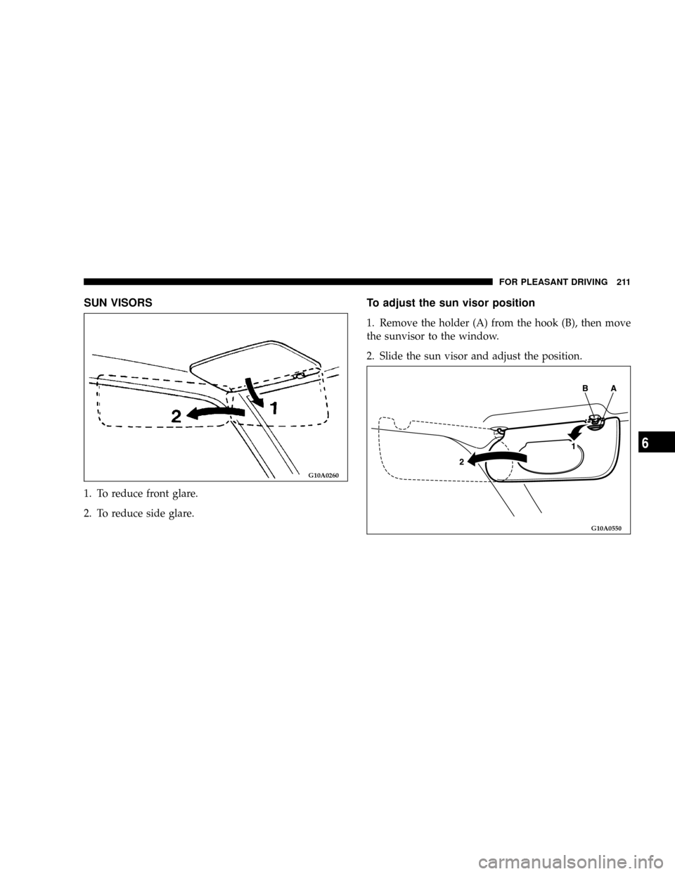 DODGE STRATUS COUPE 2005 2.G Owners Manual SUN VISORS
1. To reduce front glare.
2. To reduce side glare.
To adjust the sun visor position
1. Remove the holder (A) from the hook (B), then move
the sunvisor to the window.
2. Slide the sun visor 