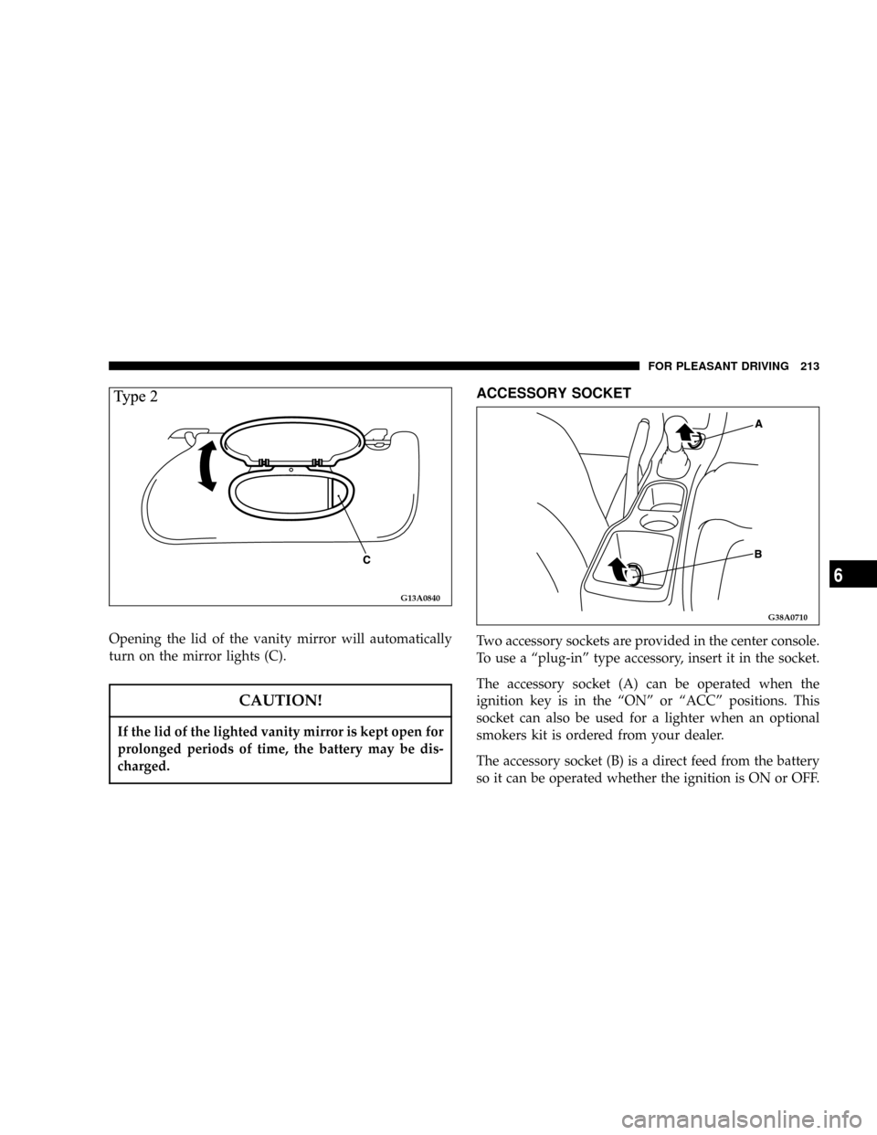 DODGE STRATUS COUPE 2005 2.G Owners Manual Opening the lid of the vanity mirror will automatically
turn on the mirror lights (C).
CAUTION!
If the lid of the lighted vanity mirror is kept open for
prolonged periods of time, the battery may be d