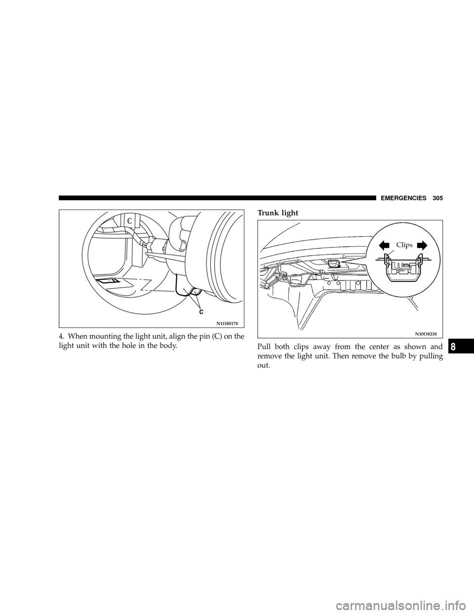 DODGE STRATUS COUPE 2005 2.G Owners Manual 4. When mounting the light unit, align the pin (C) on the
light unit with the hole in the body.
Trunk light
Pull both clips away from the center as shown and
remove the light unit. Then remove the bul