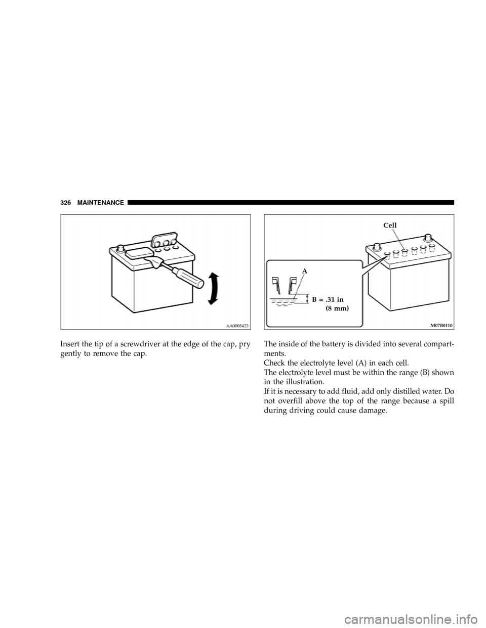 DODGE STRATUS COUPE 2005 2.G Owners Manual Insert the tip of a screwdriver at the edge of the cap, pry
gently to remove the cap.The inside of the battery is divided into several compart-
ments.
Check the electrolyte level (A) in each cell.
The