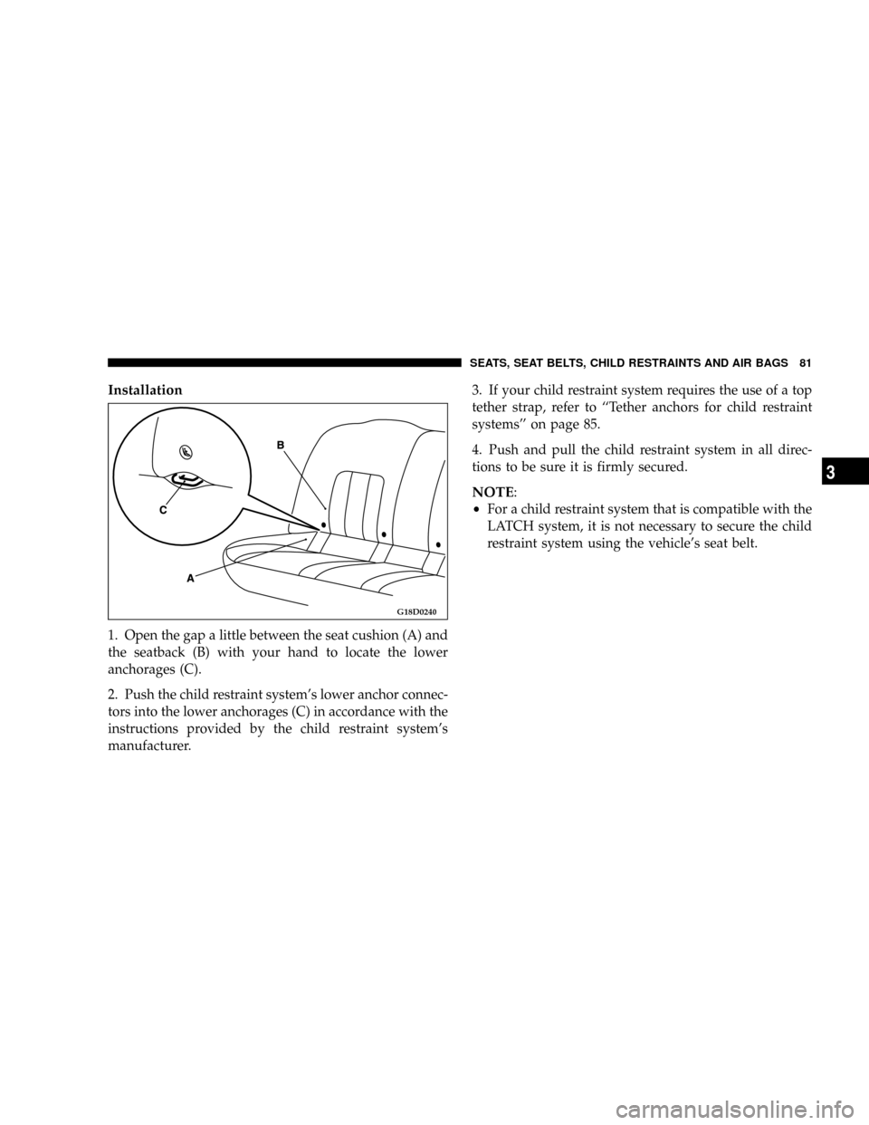 DODGE STRATUS COUPE 2005 2.G Owners Manual Installation
1. Open the gap a little between the seat cushion (A) and
the seatback (B) with your hand to locate the lower
anchorages (C).
2. Push the child restraint systems lower anchor connec-
tor