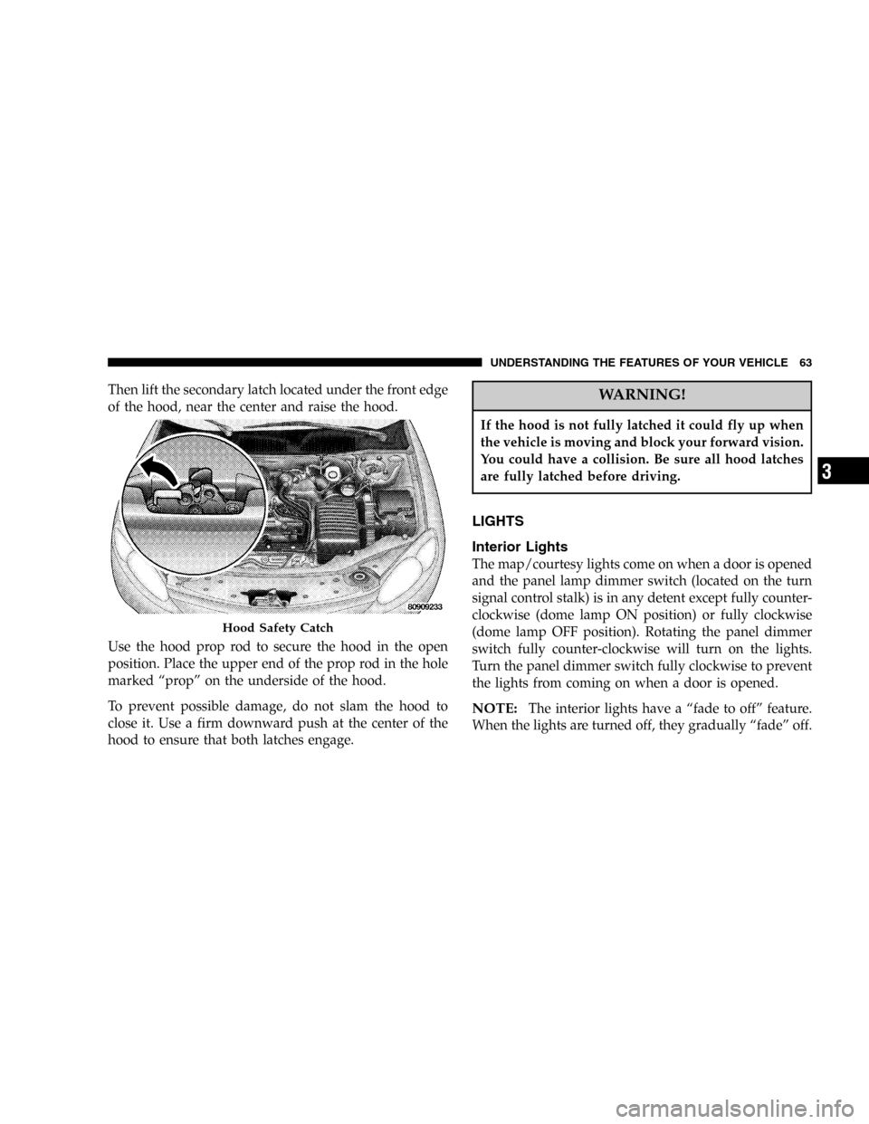 DODGE STRATUS 2005 2.G Owners Manual Then lift the secondary latch located under the front edge
of the hood, near the center and raise the hood.
Use the hood prop rod to secure the hood in the open
position. Place the upper end of the pr