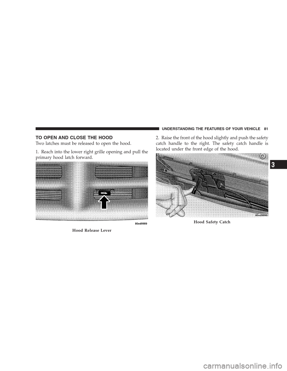 DODGE VIPER 2009 ZB II / 2.G Owners Manual TO OPEN AND CLOSE THE HOOD
Two latches must be released to open the hood.
1. Reach into the lower right grille opening and pull the
primary hood latch forward.2. Raise the front of the hood slightly a