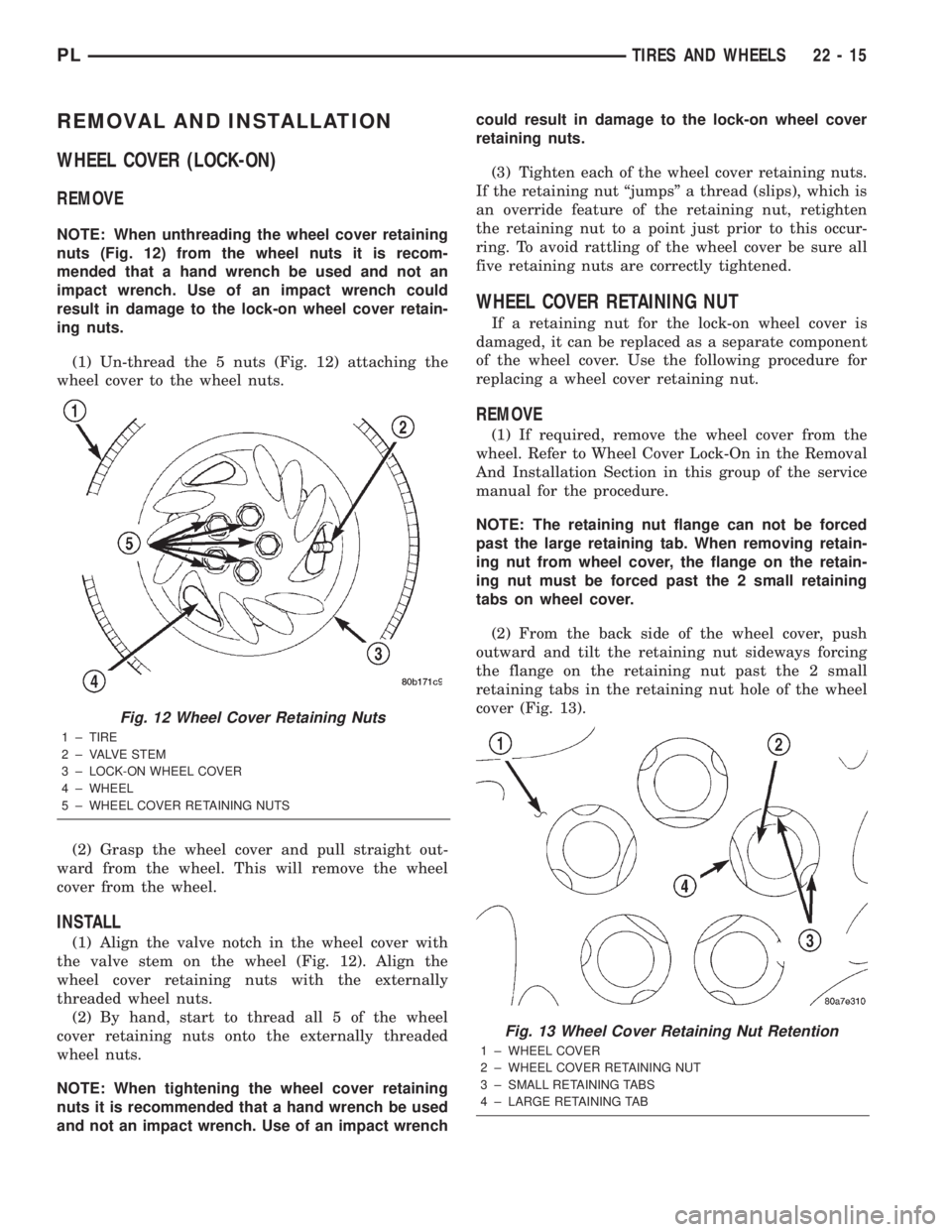 DODGE NEON 2000 Service Repair Manual REMOVAL AND INSTALLATION
WHEEL COVER (LOCK-ON)
REMOVE
NOTE: When unthreading the wheel cover retaining
nuts (Fig. 12) from the wheel nuts it is recom-
mended that a hand wrench be used and not an
impa DODGE NEON 2000 Service Repair Manual REMOVAL AND INSTALLATION
WHEEL COVER (LOCK-ON)
REMOVE
NOTE: When unthreading the wheel cover retaining
nuts (Fig. 12) from the wheel nuts it is recom-
mended that a hand wrench be used and not an
impa
