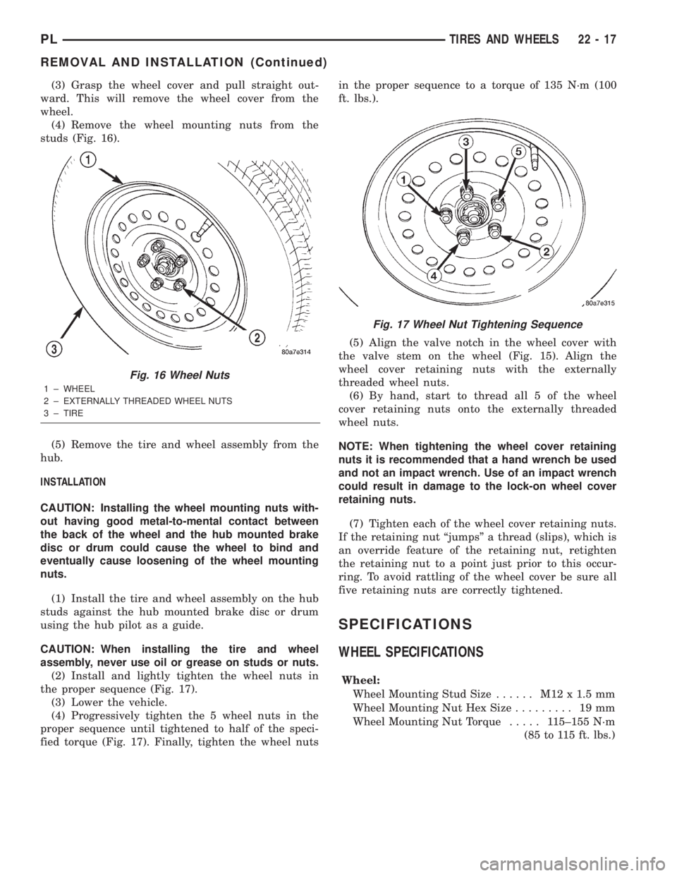 DODGE NEON 2000 Service Repair Manual (3) Grasp the wheel cover and pull straight out-
ward. This will remove the wheel cover from the
wheel.
(4) Remove the wheel mounting nuts from the
studs (Fig. 16).
(5) Remove the tire and wheel assem DODGE NEON 2000 Service Repair Manual (3) Grasp the wheel cover and pull straight out-
ward. This will remove the wheel cover from the
wheel.
(4) Remove the wheel mounting nuts from the
studs (Fig. 16).
(5) Remove the tire and wheel assem